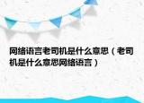 網(wǎng)絡語言老司機是什么意思（老司機是什么意思網(wǎng)絡語言）