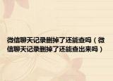 微信聊天記錄刪掉了還能查嗎（微信聊天記錄刪掉了還能查出來(lái)嗎）