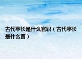 古代亭長(zhǎng)是什么官職（古代亭長(zhǎng)是什么官）