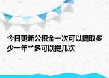 今日更新公積金一次可以提取多少一年**多可以提幾次