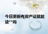 今日更新有房產(chǎn)證就能讀**嗎