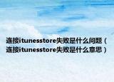 連接itunesstore失敗是什么問題（連接itunesstore失敗是什么意思）