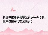 長(zhǎng)度單位用字母怎么表示inch（長(zhǎng)度單位用字母怎么表示）