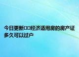 今日更新??經(jīng)濟(jì)適用房的房產(chǎn)證多久可以過戶