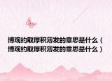 博觀約取厚積薄發(fā)的意思是什么（博觀約取厚積薄發(fā)的意思是什么）