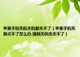 蘋果手機死機關(guān)機都關(guān)不了（蘋果手機死屏點不了怎么辦,強制關(guān)機也關(guān)不了）