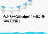 臺(tái)北為什么叫taipei（臺(tái)北為什么叫天龍國）