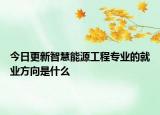 今日更新智慧能源工程專業(yè)的就業(yè)方向是什么