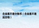 合金是不是分散系（合金是不是混合物）