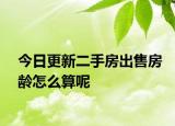 今日更新二手房出售房齡怎么算呢