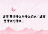坡度i是指什么與什么的比（坡度i是什么比什么）