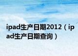 ipad生產(chǎn)日期2012（ipad生產(chǎn)日期查詢）