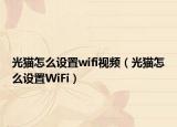 光貓怎么設(shè)置wifi視頻（光貓怎么設(shè)置WiFi）