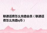 聯(lián)通話費怎么充值會員（聯(lián)通話費怎么充值q幣）