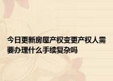 今日更新房屋產(chǎn)權變更產(chǎn)權人需要辦理什么手續(xù)復雜嗎