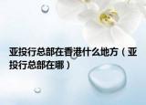 亞投行總部在香港什么地方（亞投行總部在哪）