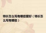 特長(zhǎng)怎么寫(xiě)有哪些愛(ài)好（特長(zhǎng)怎么寫(xiě)有哪些）