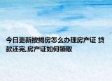 今日更新按揭房怎么辦理房產(chǎn)證 貸款還完,房產(chǎn)證如何領(lǐng)取