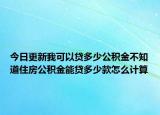 今日更新我可以貸多少公積金不知道住房公積金能貸多少款怎么計算