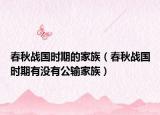春秋戰(zhàn)國(guó)時(shí)期的家族（春秋戰(zhàn)國(guó)時(shí)期有沒有公輸家族）