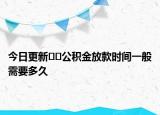 今日更新??公積金放款時(shí)間一般需要多久