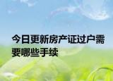 今日更新房產(chǎn)證過戶需要哪些手續(xù)