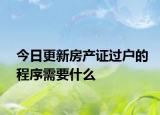 今日更新房產(chǎn)證過戶的程序需要什么