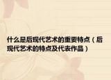 什么是后現(xiàn)代藝術(shù)的重要特點(diǎn)（后現(xiàn)代藝術(shù)的特點(diǎn)及代表作品）