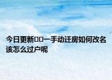 今日更新??一手動(dòng)遷房如何改名該怎么過戶呢