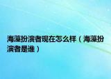 海藻扮演者現(xiàn)在怎么樣（海藻扮演者是誰(shuí)）