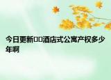 今日更新??酒店式公寓產(chǎn)權(quán)多少年啊