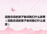 戰(zhàn)勝命運(yùn)的孩子告訴我們什么故事（戰(zhàn)勝命運(yùn)的孩子告訴我們什么道理）