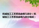 機(jī)械加工工藝系統(tǒng)由哪幾部分（機(jī)械加工工藝系統(tǒng)由哪幾部分組成）