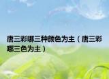 唐三彩哪三種顏色為主（唐三彩哪三色為主）