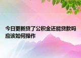 今日更新貸了公積金還能貸款嗎應(yīng)該如何操作