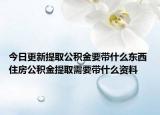 今日更新提取公積金要帶什么東西 住房公積金提取需要帶什么資料