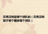 貝克漢姆是哪個球隊的（貝克漢姆屬于哪個國家哪個球隊）
