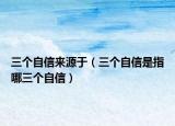 三個(gè)自信來源于（三個(gè)自信是指哪三個(gè)自信）