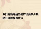 今日更新商品辦房產(chǎn)證要多少錢呢辦理流程是什么