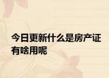 今日更新什么是房產(chǎn)證有啥用呢