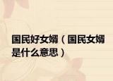 國(guó)民好女婿（國(guó)民女婿是什么意思）