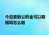 今日更新公積金可以取現(xiàn)嗎怎么取