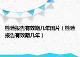 檢驗(yàn)報(bào)告有效期幾年圖片（檢驗(yàn)報(bào)告有效期幾年）