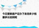 今日更新房產(chǎn)證辦下來(lái)得多少錢要多長(zhǎng)時(shí)間呢