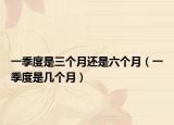 一季度是三個(gè)月還是六個(gè)月（一季度是幾個(gè)月）