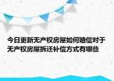 今日更新無產(chǎn)權(quán)房屋如何賠償對于無產(chǎn)權(quán)房屋拆遷補(bǔ)償方式有哪些