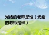 光緒的老師是誰（光緒的老師是誰）