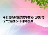 今日更新房屋按揭怎樣還代買房付了**貸款批不下來(lái)怎么辦