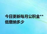 今日更新每月公積金**低繳納多少