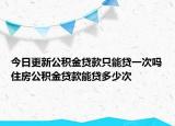 今日更新公積金貸款只能貸一次嗎住房公積金貸款能貸多少次